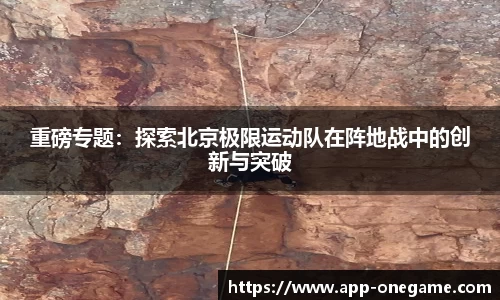 重磅专题：探索北京极限运动队在阵地战中的创新与突破