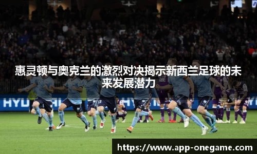 惠灵顿与奥克兰的激烈对决揭示新西兰足球的未来发展潜力