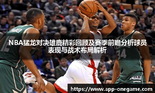 NBA猛龙对决雄鹿精彩回顾及赛季前瞻分析球员表现与战术布局解析